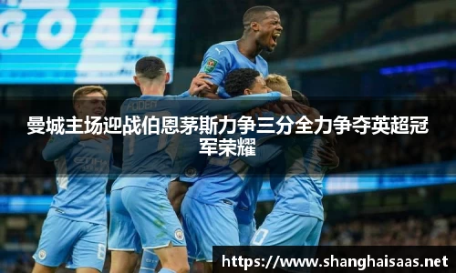 曼城主场迎战伯恩茅斯力争三分全力争夺英超冠军荣耀
