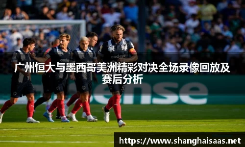 广州恒大与墨西哥美洲精彩对决全场录像回放及赛后分析