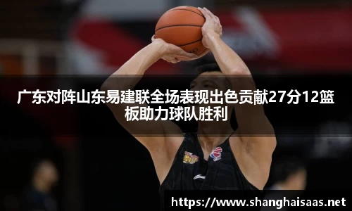 广东对阵山东易建联全场表现出色贡献27分12篮板助力球队胜利